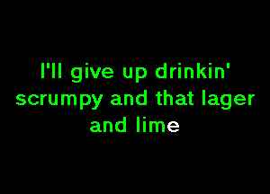 I'll give up drinkin'

scrumpy and that lager
and lime