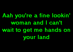 Aah you're a fine Iookin'
woman and I can't

wait to get me hands on
your land