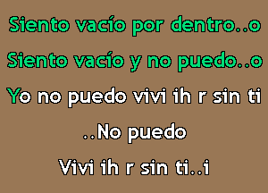 Siento vacio por dentro..o

Siento vacio y no puedo..o

Yo no puedo Vivi ih r sin ti
..No puedo

Vivi ih r sin ti..i