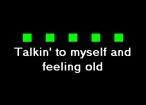 DDDDD

Talkin' to myself and
feeling old