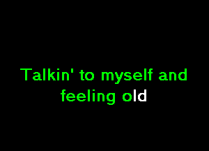 Talkin' to myself and
feeling old