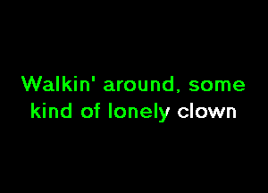 Walkin' around, some

kind of lonely clown