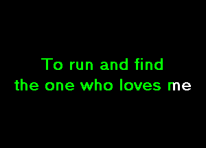 To run and find

the one who loves me