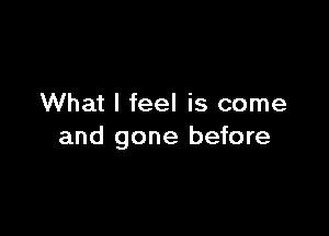 What I feel is come

and gone before