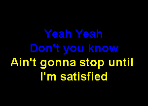 Yeah Yeah
Don't you know

Ain't gonna stop until
I'm satisfied