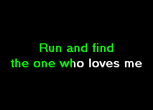 Run and find

the one who loves me