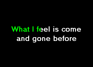 What I feel is come

and gone before