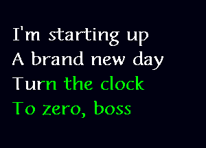 I'm starting up
A brand new day

Turn the clock
To zero, boss