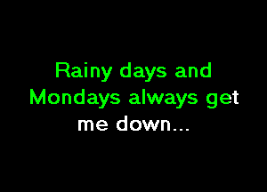 Rainy days and

Mondays always get
me down...