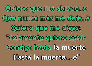 Quiero que me abrace..s
Que nunca ITIE'IS me deje..s
Quiero que me digaSI
Solamente quiero estar
Contigo hasta la muerte
Hasta la muerte...e