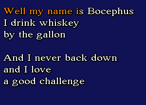 XVell my name is Bocephus
I drink whiskey
by the gallon

And I never back down
and I love
a good challenge