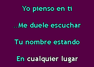 Yo pienso en ti
..Me duele escuchar

Tu nombre estando

En cualquier lugar