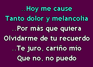 ..Hoy me cause
Tanto dolor y melancolia
..Por mas que quiera
Olvidarme de tu recuerdo
..Te juro, carir'io mio
Que no, no puedo