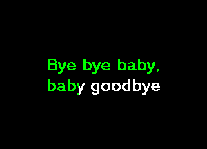 Bye bye baby,

baby goodbye