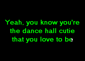 Yeah, you know you're

the dance hall cutie
that you love to be