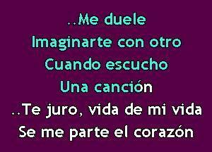 ..Me duele
lmaginarte con otro
Cuando escucho
Una cancic'm
..Te juro, Vida de mi Vida
Se me parte el corazc'm