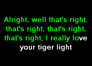 Alright, well that's right,

that's right, that's right,

that's right, I really love
your tiger light