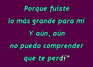 Porque fuiste
Io mds grande para mI'
Y adn, aim

no puedo comprender

que te perdf