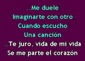 ..Me duele
lmaginarte con otro
Cuando escucho
Una cancic'm
..Te juro, Vida de mi Vida
Se me parte el corazc'm