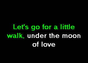 Let's go for a little

walk, under the moon
of love