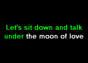 Let's sit down and talk

under the moon of love