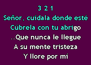 3 2 1
Ser'ior, cuidala donde ests'z
CL'Ibrela con tu abrigo
..Que nunca le llegue
A su mente tristeza
Y llore por mi