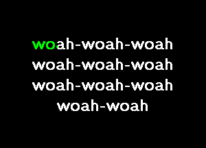 woah-woah-woah
woah-woah-woah

woah-woah-woah
woah-woah