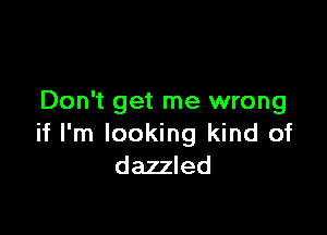 Don't get me wrong

if I'm looking kind of
dazzled