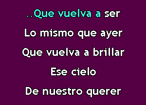 ..Que vuelva a ser
Lo mismo que ayer
Que vuelva a brillar

Ese cielo

De nuestro querer