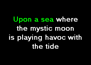 Upon a sea where
the mystic moon

is playing havoc with
the tide
