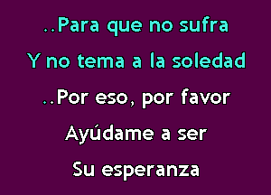 ..Para que no sufra

Y no tema a la soledad

..Por eso, por favor

AyL'Idame a ser

Su esperanza