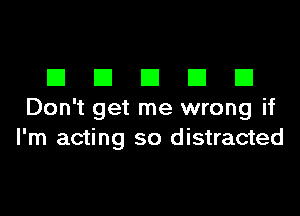 DDDDD

Don't get me wrong if
I'm acting so distracted