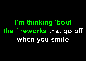 I'm thinking 'bout

the fireworks that go off
when you smile