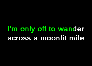 I'm only off to wander

across a moonlit mile