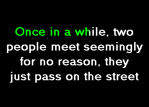 Once in a while, two
people meet seemingly
for no reason, they
just pass on the street