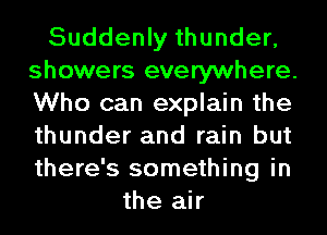 Suddenly thunder,
showers everywhere.
Who can explain the
thunder and rain but
there's something in

the air