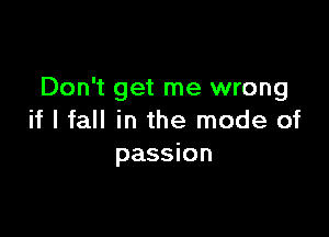 Don't get me wrong

if I fall in the mode of
passion