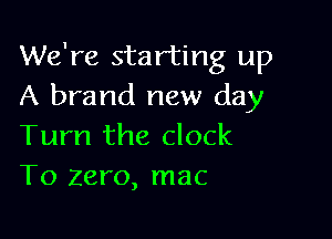 We're starting up
A brand new day

Turn the clock
To zero, mac