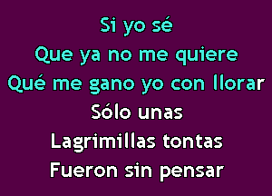 Si yo 5?)
Que ya no me quiere
Que) me gano yo con llorar

Sblo unas
Lagrimillas tontas
Fueron sin pensar