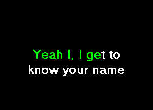 Yeah I, I get to
know your name