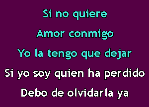 Si no quiere

Amor conmigo

Yo la tengo que dejar

Si yo soy quien ha perdido

Debo de olvidarla ya