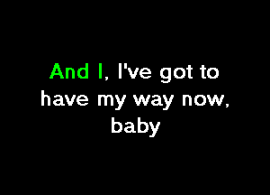 And I. I've got to

have my way now,
baby