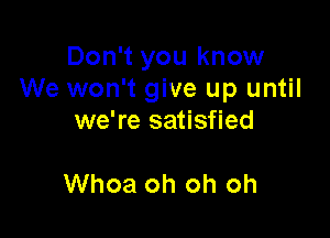 Don't you know
We won't give up until

we're satisfied

Whoa oh oh oh