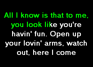 All I know is that to me,
you look like you're
havin' fun. Open up

your lovin' arms, watch

out, here I come