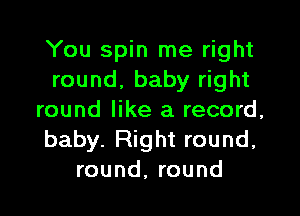 You spin me right
round, baby right

round like a record,
baby. Right round,
round, round