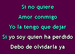 Si no quiere

Amor conmigo

Yo la tengo que dejar

Si yo soy quien ha perdido

Debo de olvidarla ya