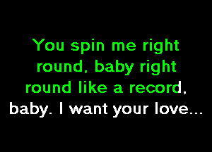 You spin me right
round. baby right

round like a record,
baby. I want your love...