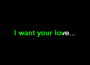 I want your love...