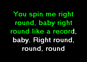 You spin me right
round, baby right

round like a record,
baby. Right round,
round, round