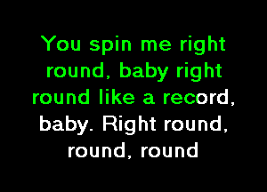 You spin me right
round, baby right

round like a record,
baby. Right round,
round, round